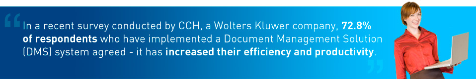 In a recent survey conducted by CCH, a Wolters Kluwer company, 72.8% of respondents who have implemented a Document Management Solution (DMS) system agreed - it has increased their efficiency and productivity.